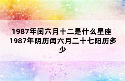 1987年闰六月十二是什么星座 1987年阴历闰六月二十七阳历多少